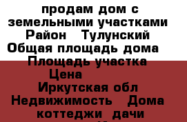 продам дом с земельными участками › Район ­ Тулунский › Общая площадь дома ­ 95 › Площадь участка ­ 63 › Цена ­ 500 000 - Иркутская обл. Недвижимость » Дома, коттеджи, дачи продажа   . Иркутская обл.